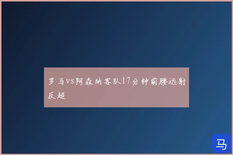 罗马vs阿森纳客队17分钟前腰远射反超