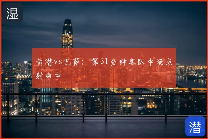 黄潜vs巴萨：第31分钟客队中场点射命中