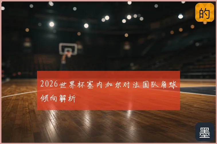 2026世界杯塞内加尔对法国队角球倾向解析
