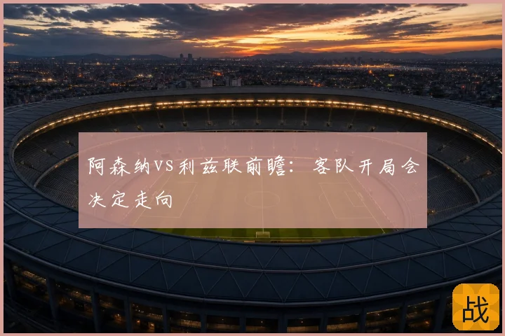 阿森纳vs利兹联前瞻：客队开局会决定走向
