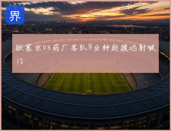 欧塞尔vs药厂客队9分钟新援远射破门