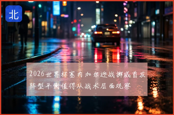 2026世界杯塞内加尔迎战挪威首发阵型平衡值得从战术层面观察