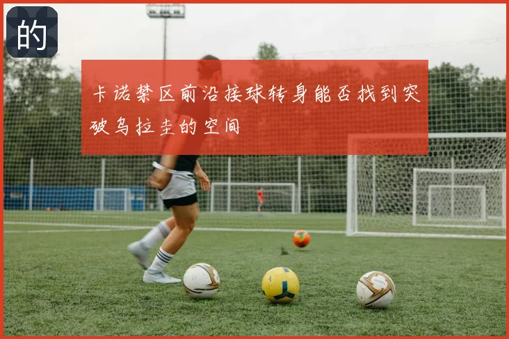 卡诺禁区前沿接球转身能否找到突破乌拉圭的空间