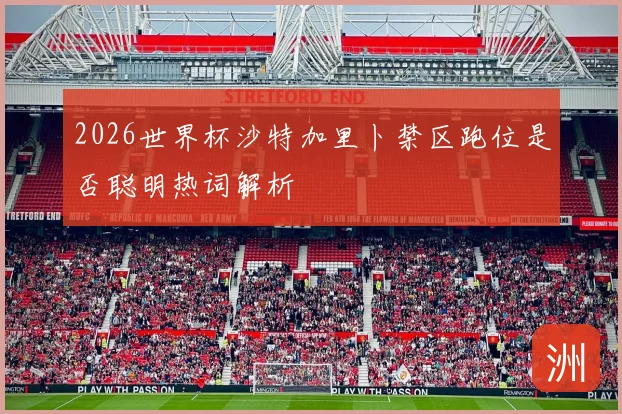 2026世界杯沙特加里卜禁区跑位是否聪明热词解析