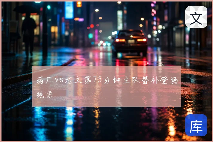 药厂vs尤文第75分钟主队替补登场绝杀