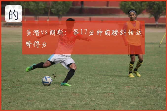 黄潜vs朗斯：第17分钟前腰斜传边锋得分
